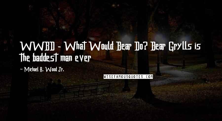 Michael A. Wood Jr. Quotes: WWBD - What Would Bear Do? Bear Grylls is the baddest man ever