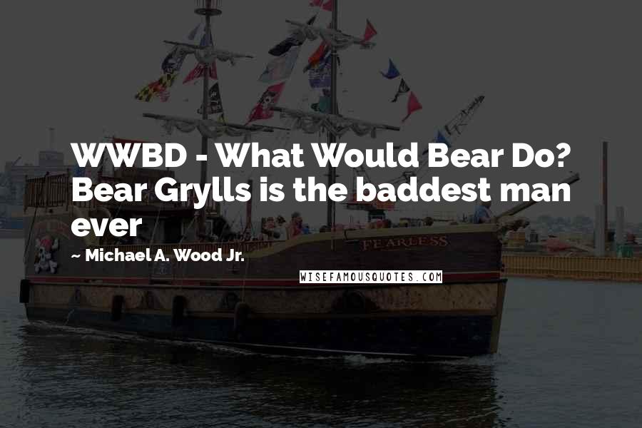 Michael A. Wood Jr. Quotes: WWBD - What Would Bear Do? Bear Grylls is the baddest man ever