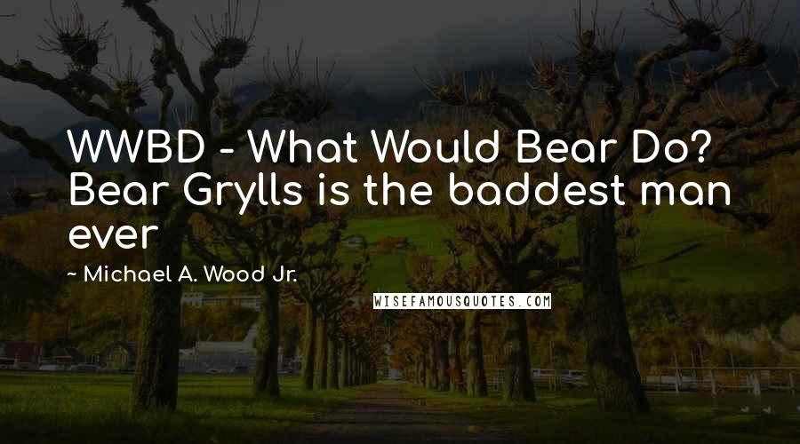 Michael A. Wood Jr. Quotes: WWBD - What Would Bear Do? Bear Grylls is the baddest man ever