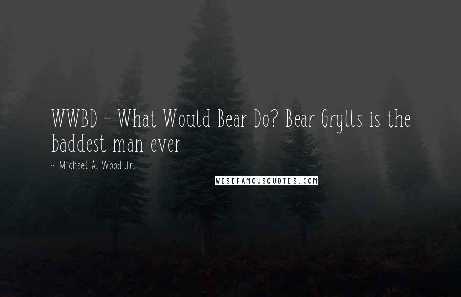 Michael A. Wood Jr. Quotes: WWBD - What Would Bear Do? Bear Grylls is the baddest man ever