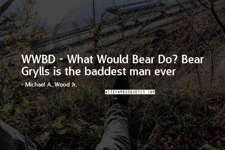 Michael A. Wood Jr. Quotes: WWBD - What Would Bear Do? Bear Grylls is the baddest man ever