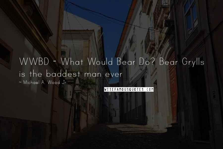 Michael A. Wood Jr. Quotes: WWBD - What Would Bear Do? Bear Grylls is the baddest man ever