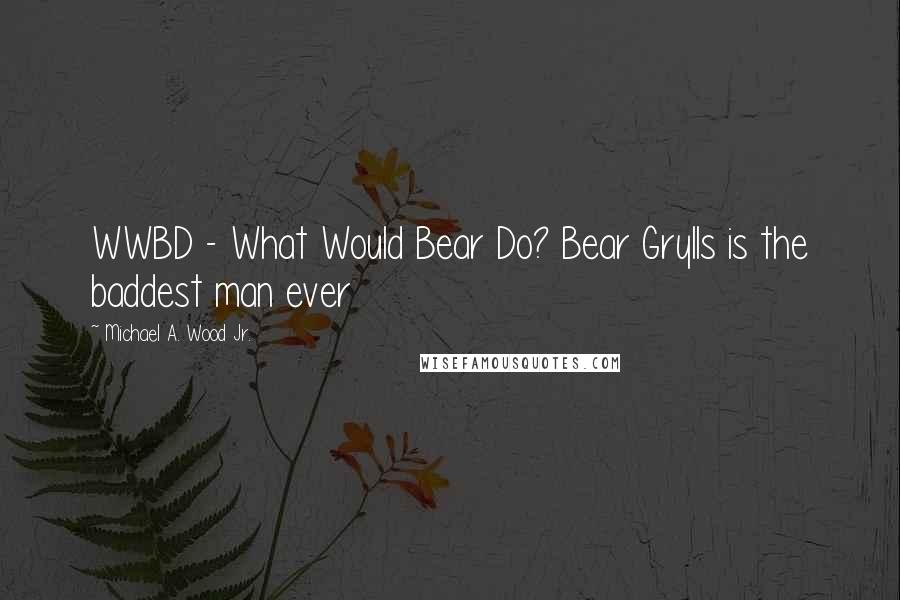 Michael A. Wood Jr. Quotes: WWBD - What Would Bear Do? Bear Grylls is the baddest man ever