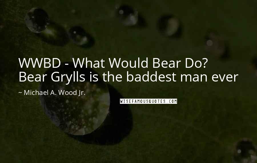 Michael A. Wood Jr. Quotes: WWBD - What Would Bear Do? Bear Grylls is the baddest man ever