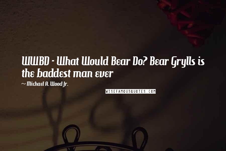 Michael A. Wood Jr. Quotes: WWBD - What Would Bear Do? Bear Grylls is the baddest man ever