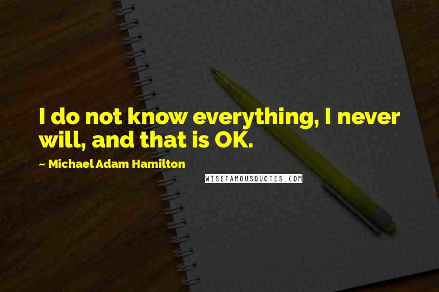 Michael Adam Hamilton Quotes: I do not know everything, I never will, and that is OK.