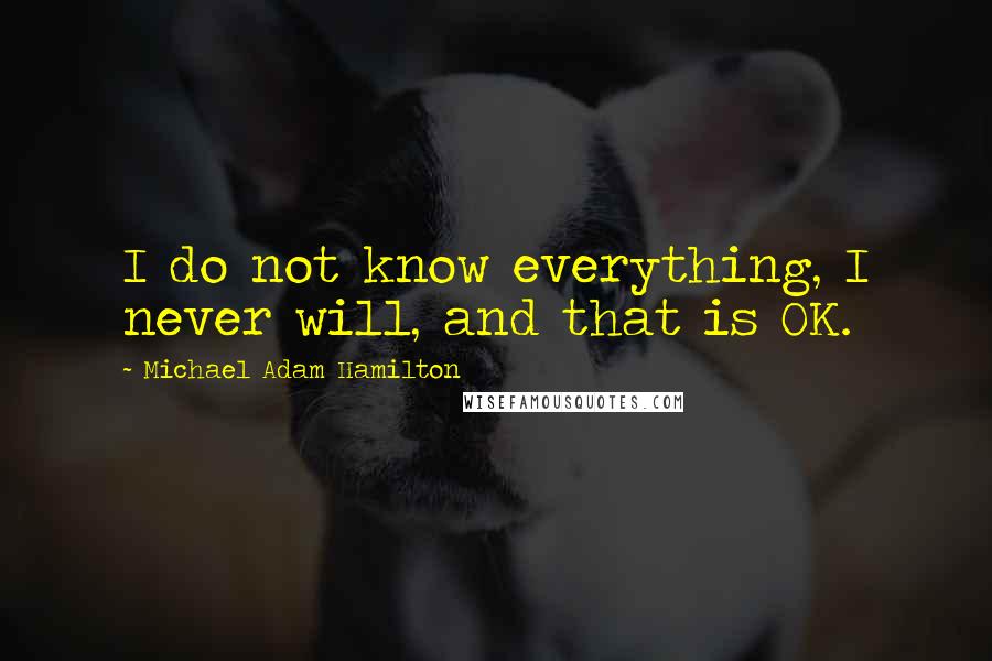 Michael Adam Hamilton Quotes: I do not know everything, I never will, and that is OK.