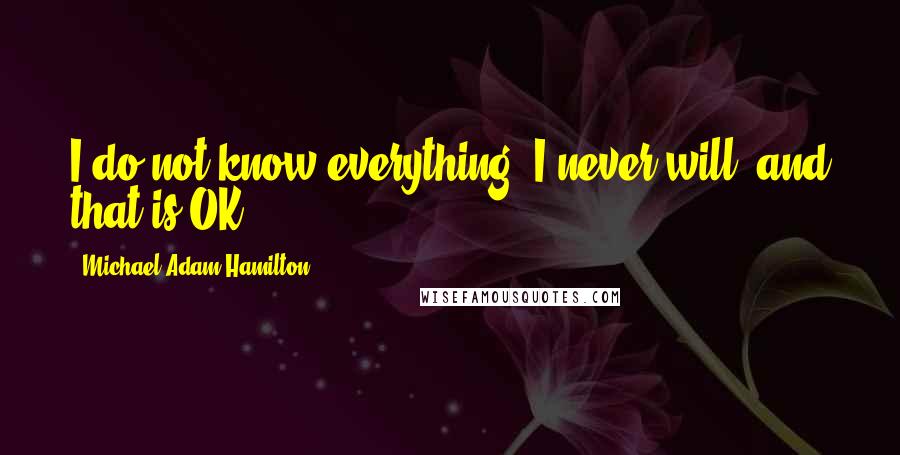 Michael Adam Hamilton Quotes: I do not know everything, I never will, and that is OK.