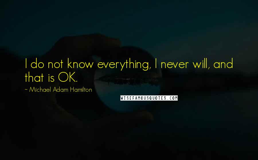 Michael Adam Hamilton Quotes: I do not know everything, I never will, and that is OK.