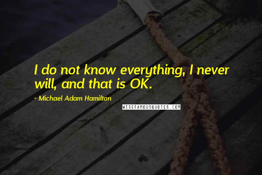 Michael Adam Hamilton Quotes: I do not know everything, I never will, and that is OK.