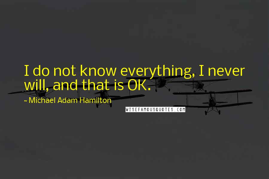 Michael Adam Hamilton Quotes: I do not know everything, I never will, and that is OK.