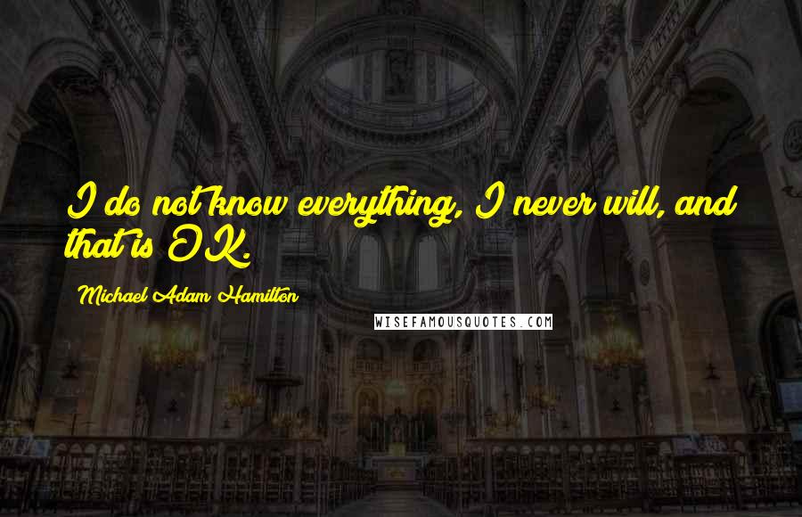 Michael Adam Hamilton Quotes: I do not know everything, I never will, and that is OK.