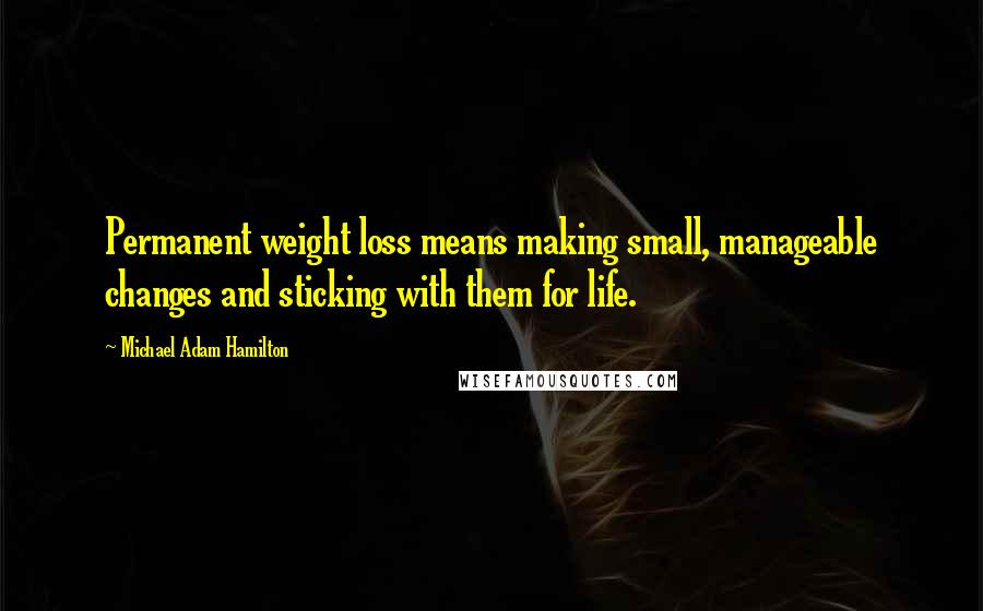 Michael Adam Hamilton Quotes: Permanent weight loss means making small, manageable changes and sticking with them for life.