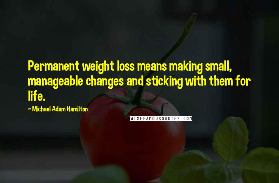 Michael Adam Hamilton Quotes: Permanent weight loss means making small, manageable changes and sticking with them for life.