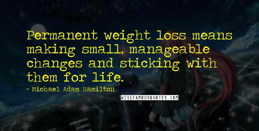 Michael Adam Hamilton Quotes: Permanent weight loss means making small, manageable changes and sticking with them for life.