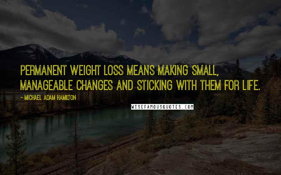 Michael Adam Hamilton Quotes: Permanent weight loss means making small, manageable changes and sticking with them for life.