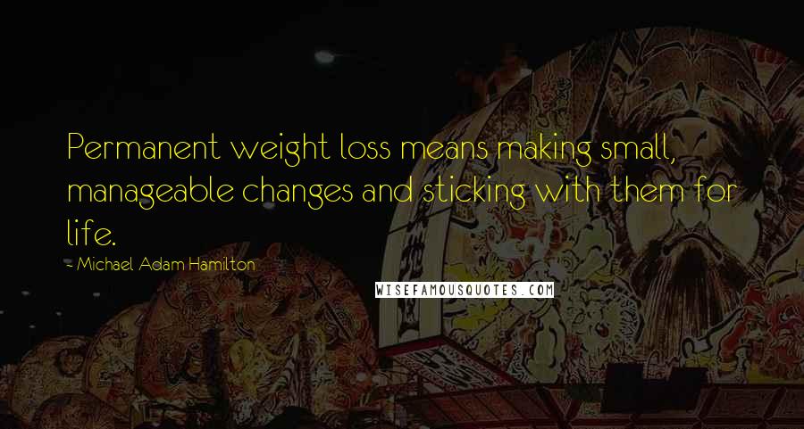 Michael Adam Hamilton Quotes: Permanent weight loss means making small, manageable changes and sticking with them for life.