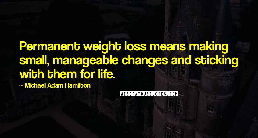Michael Adam Hamilton Quotes: Permanent weight loss means making small, manageable changes and sticking with them for life.