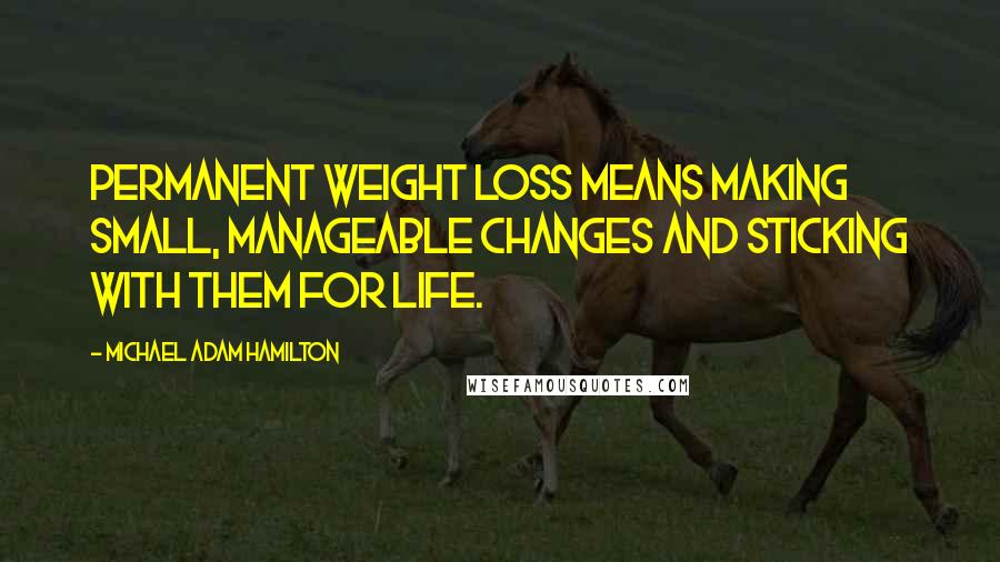 Michael Adam Hamilton Quotes: Permanent weight loss means making small, manageable changes and sticking with them for life.