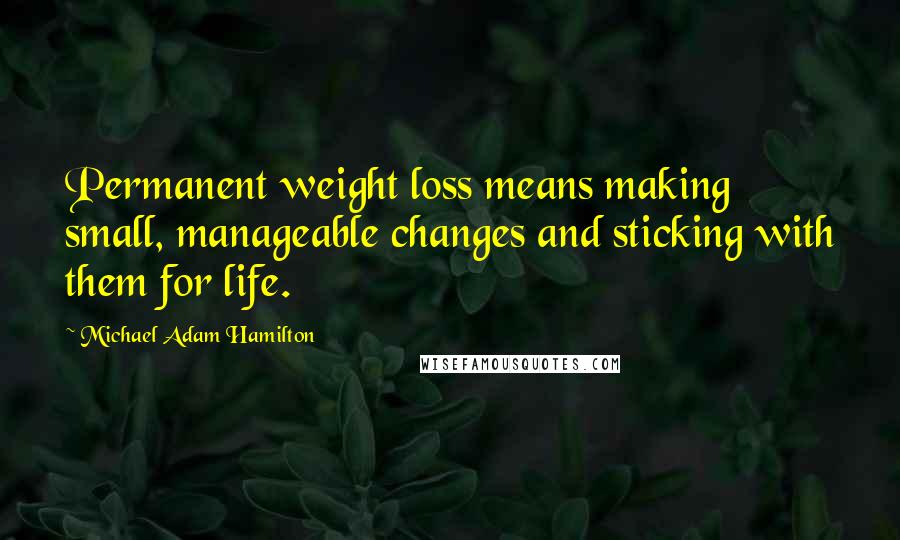 Michael Adam Hamilton Quotes: Permanent weight loss means making small, manageable changes and sticking with them for life.