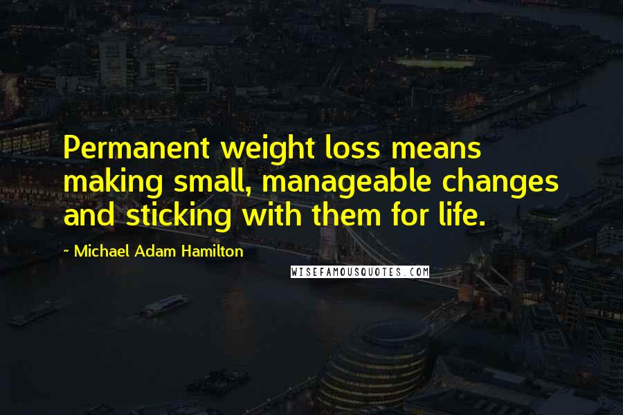 Michael Adam Hamilton Quotes: Permanent weight loss means making small, manageable changes and sticking with them for life.