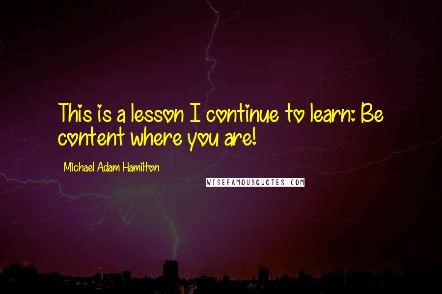 Michael Adam Hamilton Quotes: This is a lesson I continue to learn: Be content where you are!