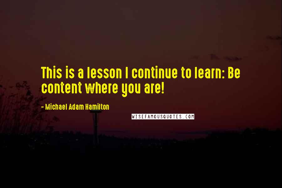 Michael Adam Hamilton Quotes: This is a lesson I continue to learn: Be content where you are!