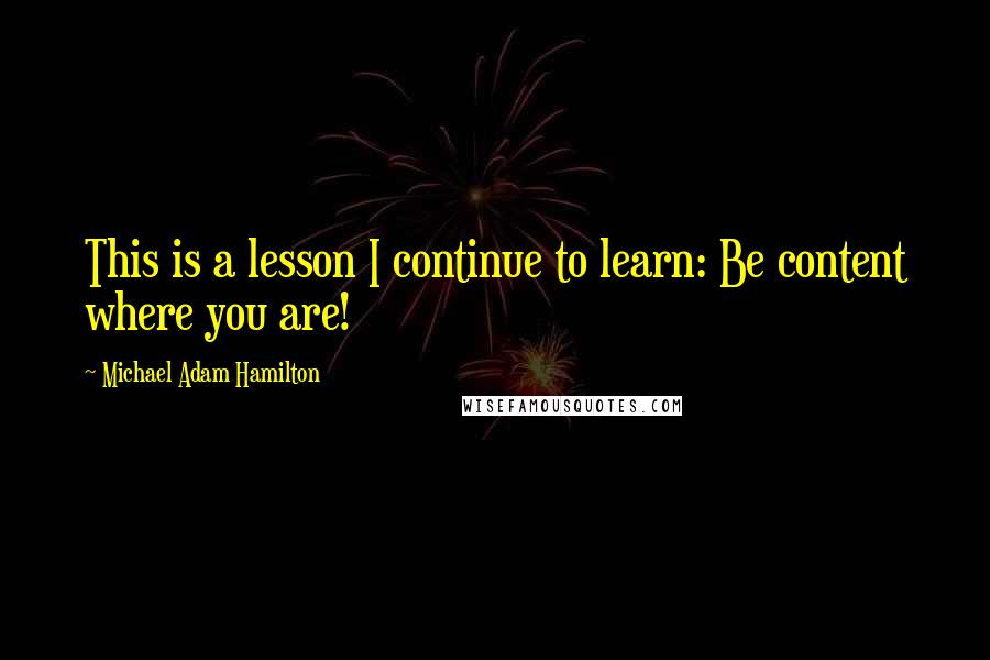 Michael Adam Hamilton Quotes: This is a lesson I continue to learn: Be content where you are!