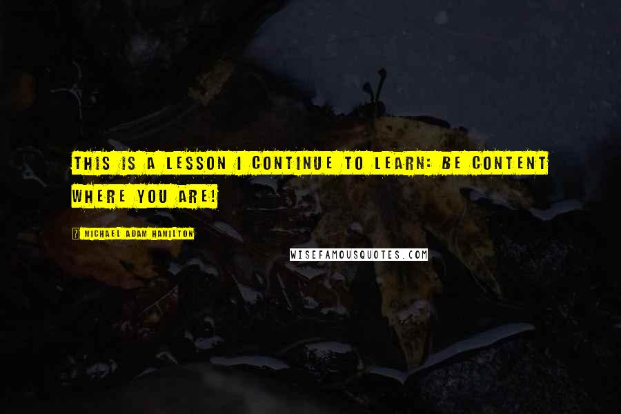 Michael Adam Hamilton Quotes: This is a lesson I continue to learn: Be content where you are!