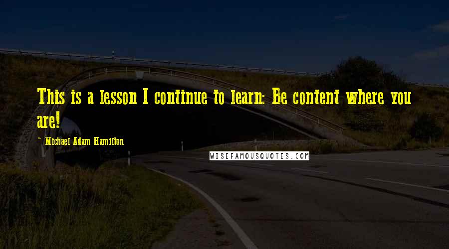 Michael Adam Hamilton Quotes: This is a lesson I continue to learn: Be content where you are!