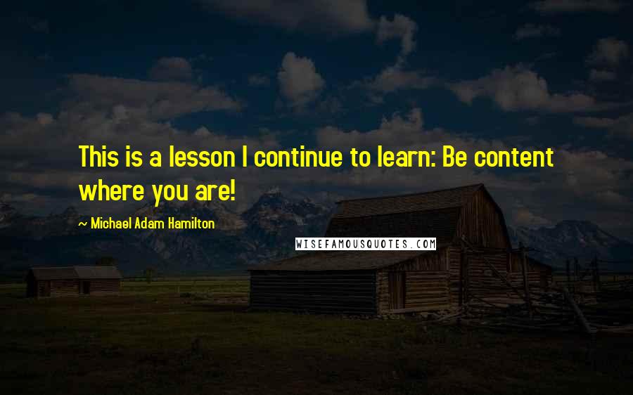 Michael Adam Hamilton Quotes: This is a lesson I continue to learn: Be content where you are!