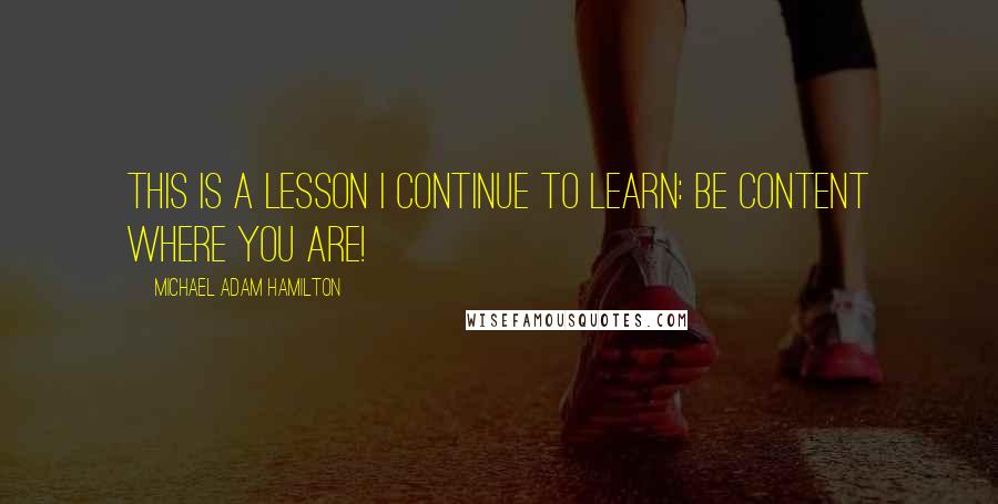 Michael Adam Hamilton Quotes: This is a lesson I continue to learn: Be content where you are!