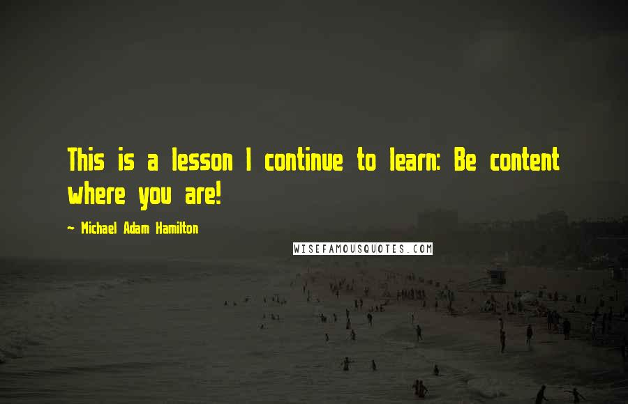 Michael Adam Hamilton Quotes: This is a lesson I continue to learn: Be content where you are!