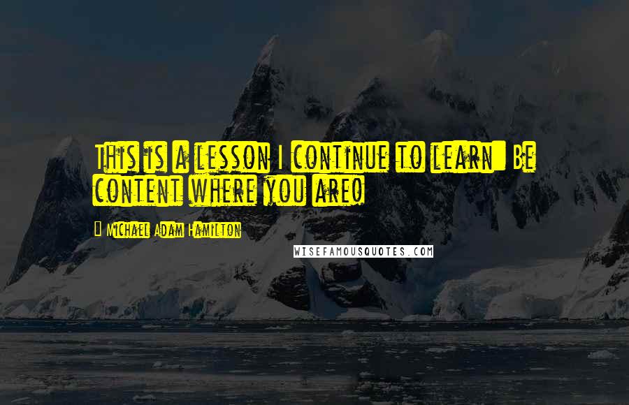 Michael Adam Hamilton Quotes: This is a lesson I continue to learn: Be content where you are!