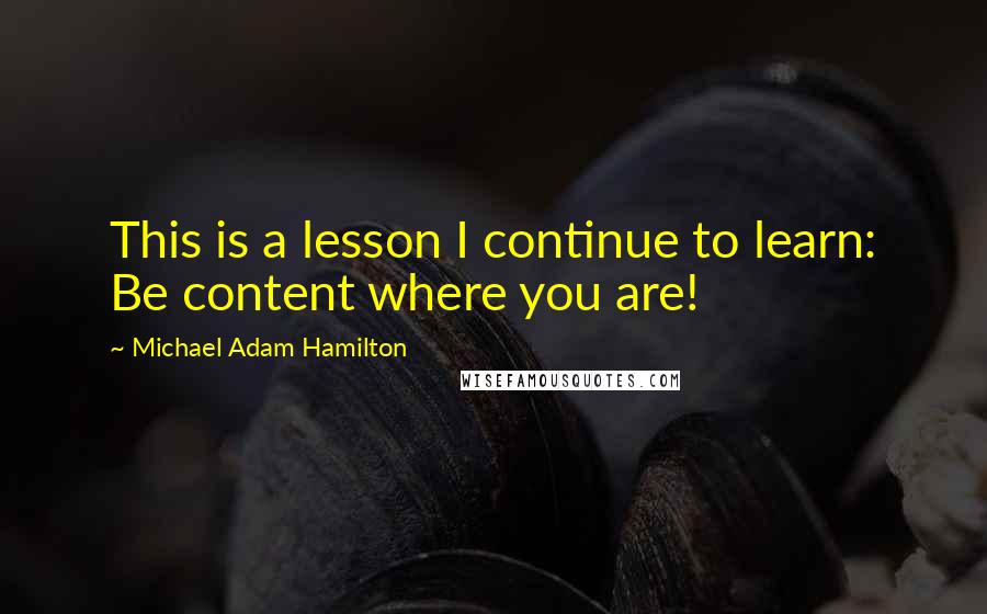 Michael Adam Hamilton Quotes: This is a lesson I continue to learn: Be content where you are!