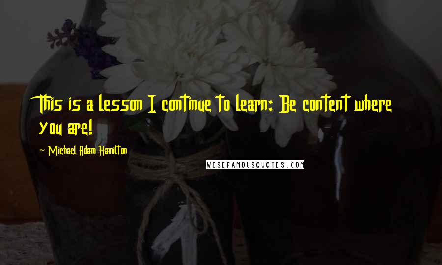 Michael Adam Hamilton Quotes: This is a lesson I continue to learn: Be content where you are!