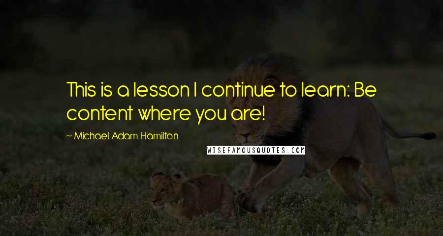 Michael Adam Hamilton Quotes: This is a lesson I continue to learn: Be content where you are!