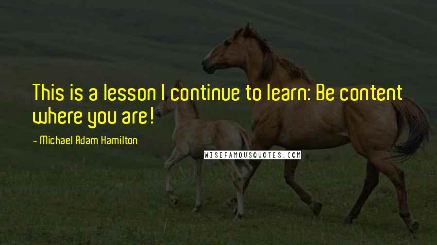 Michael Adam Hamilton Quotes: This is a lesson I continue to learn: Be content where you are!