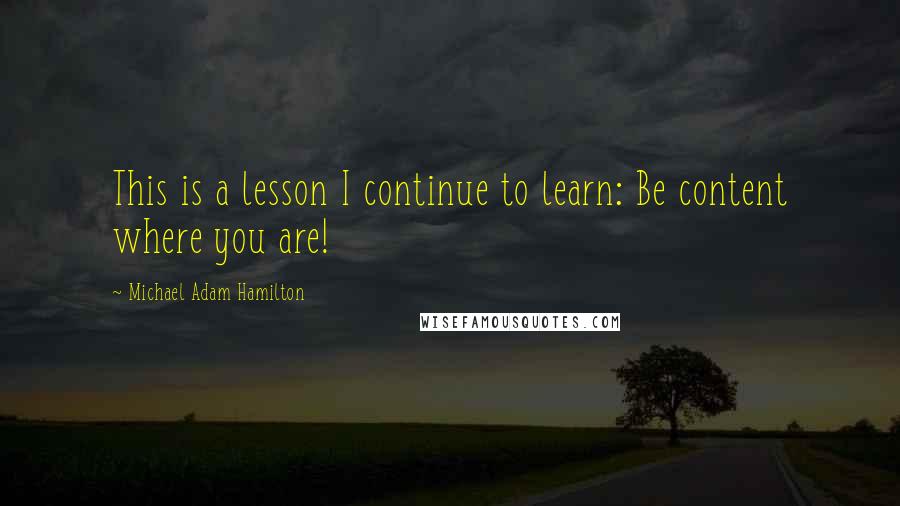 Michael Adam Hamilton Quotes: This is a lesson I continue to learn: Be content where you are!