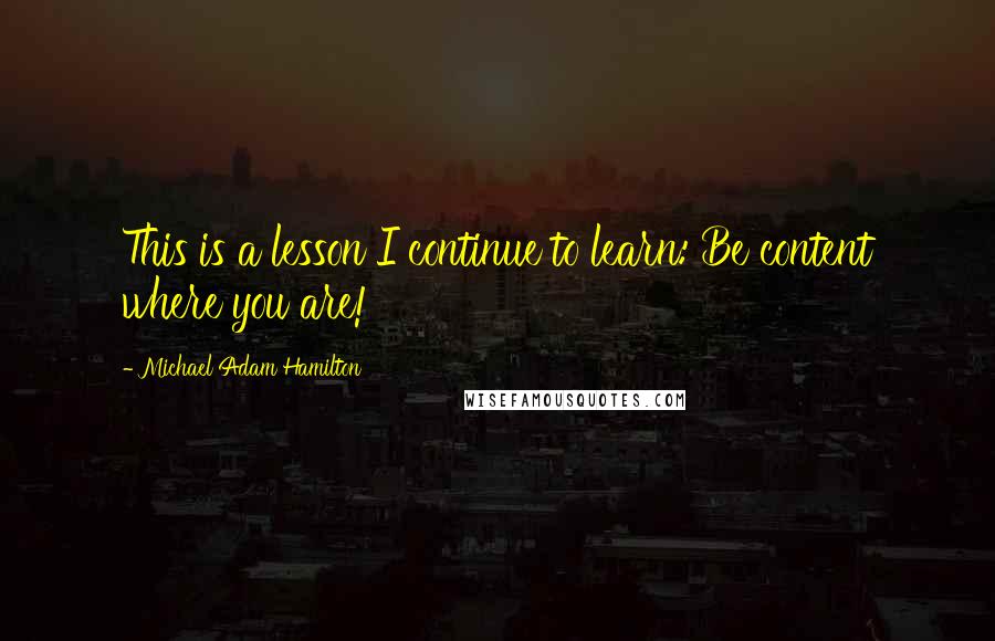 Michael Adam Hamilton Quotes: This is a lesson I continue to learn: Be content where you are!