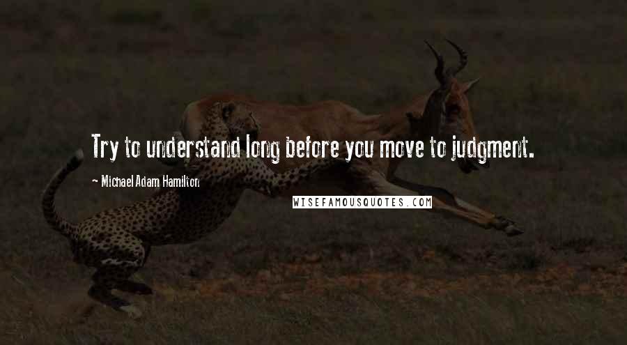 Michael Adam Hamilton Quotes: Try to understand long before you move to judgment.