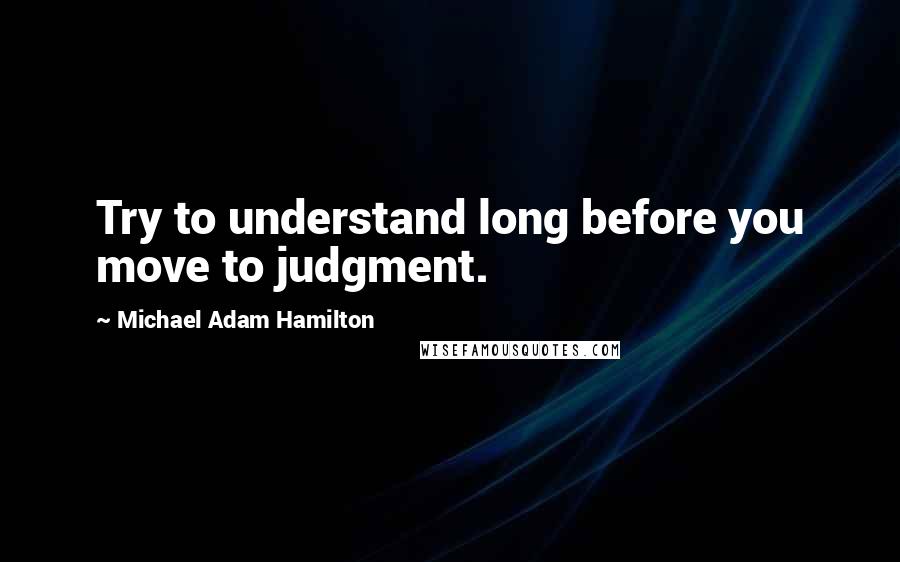 Michael Adam Hamilton Quotes: Try to understand long before you move to judgment.