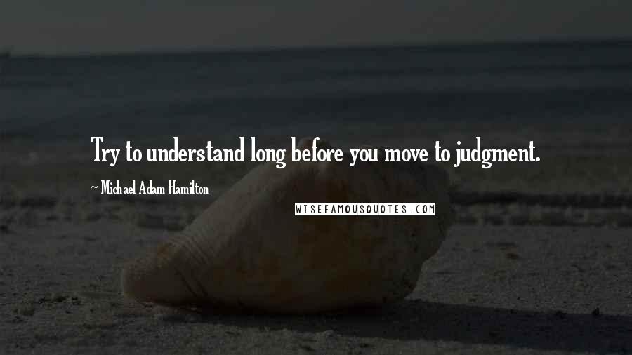 Michael Adam Hamilton Quotes: Try to understand long before you move to judgment.