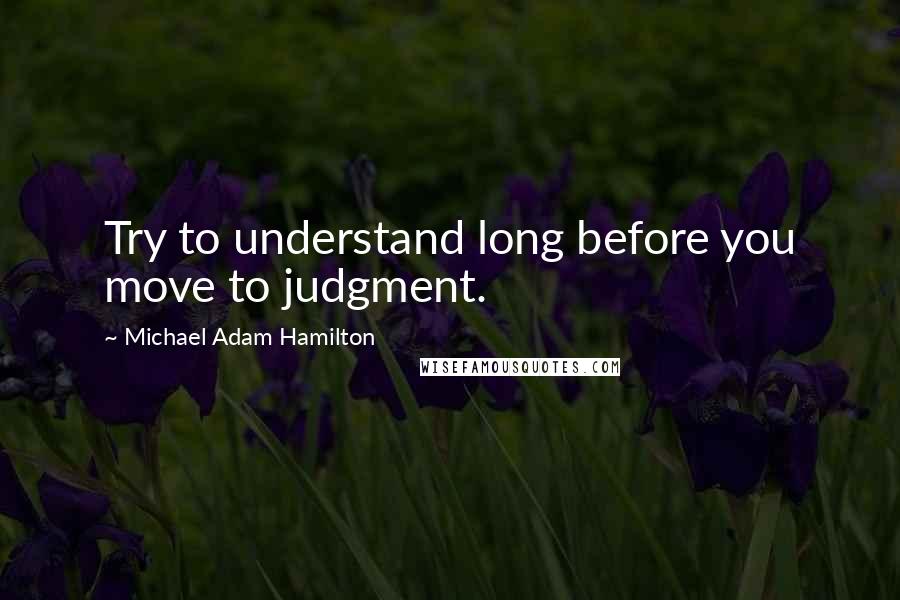 Michael Adam Hamilton Quotes: Try to understand long before you move to judgment.