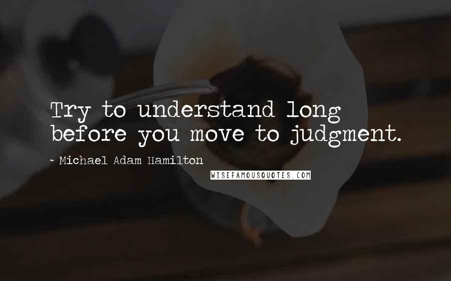 Michael Adam Hamilton Quotes: Try to understand long before you move to judgment.