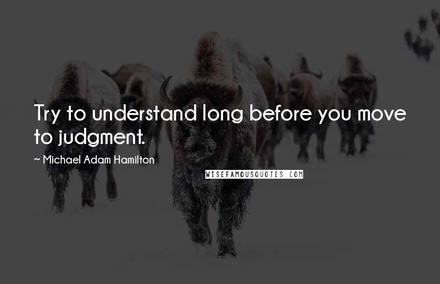 Michael Adam Hamilton Quotes: Try to understand long before you move to judgment.