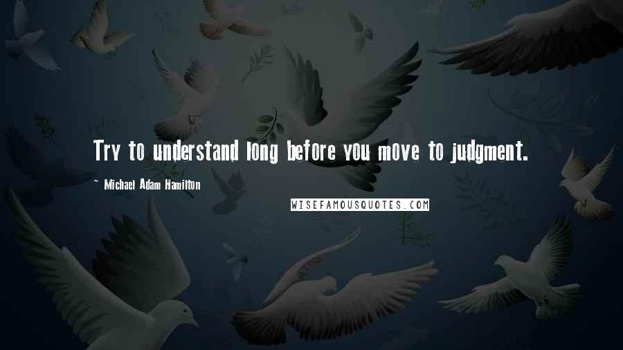 Michael Adam Hamilton Quotes: Try to understand long before you move to judgment.