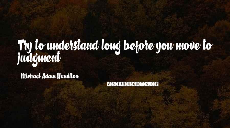 Michael Adam Hamilton Quotes: Try to understand long before you move to judgment.