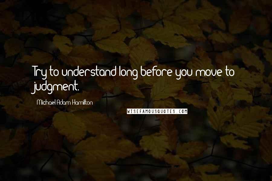 Michael Adam Hamilton Quotes: Try to understand long before you move to judgment.