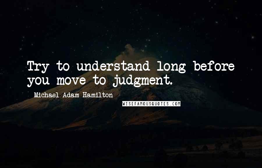 Michael Adam Hamilton Quotes: Try to understand long before you move to judgment.